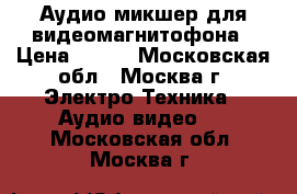 Аудио микшер для видеомагнитофона › Цена ­ 500 - Московская обл., Москва г. Электро-Техника » Аудио-видео   . Московская обл.,Москва г.